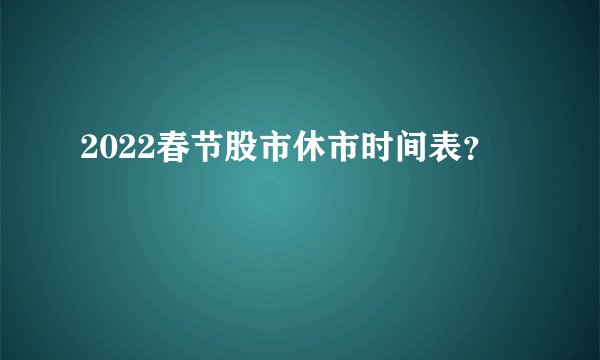 2022春节股市休市时间表？