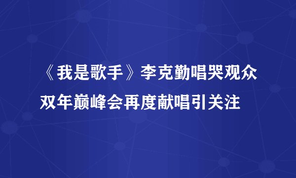 《我是歌手》李克勤唱哭观众双年巅峰会再度献唱引关注