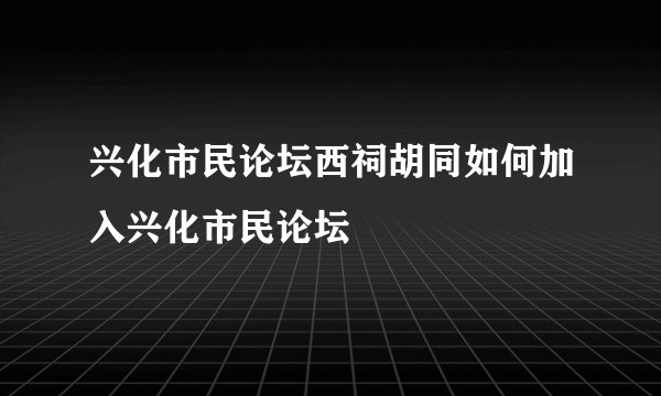 兴化市民论坛西祠胡同如何加入兴化市民论坛