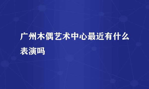 广州木偶艺术中心最近有什么表演吗
