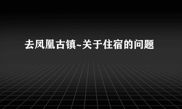 去凤凰古镇~关于住宿的问题