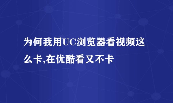 为何我用UC浏览器看视频这么卡,在优酷看又不卡