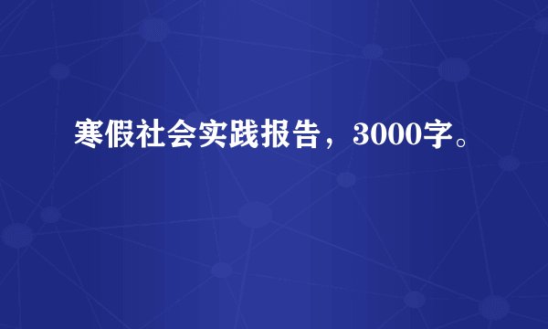 寒假社会实践报告，3000字。