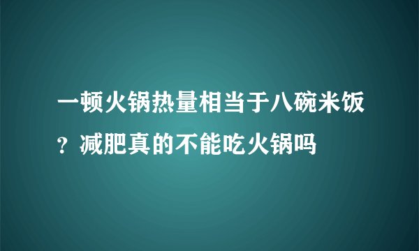 一顿火锅热量相当于八碗米饭？减肥真的不能吃火锅吗
