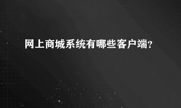 网上商城系统有哪些客户端？