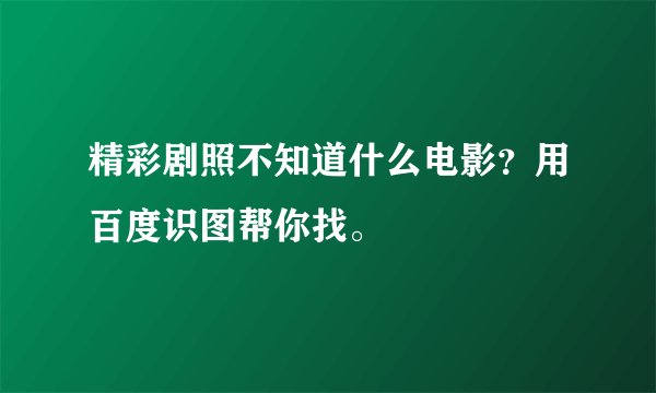 精彩剧照不知道什么电影？用百度识图帮你找。