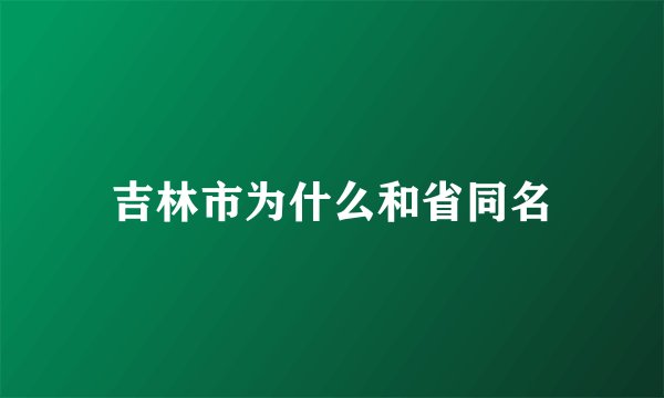 吉林市为什么和省同名