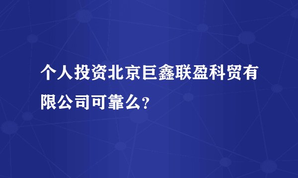 个人投资北京巨鑫联盈科贸有限公司可靠么？