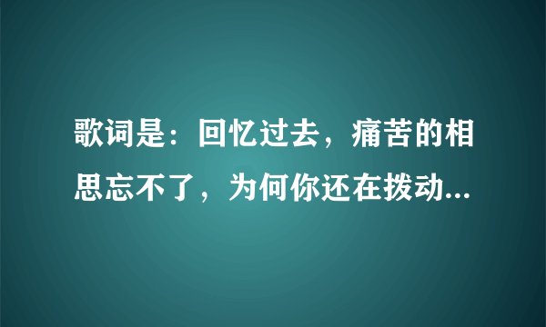 歌词是：回忆过去，痛苦的相思忘不了，为何你还在拨动我心跳。。。这首歌叫什么名字？