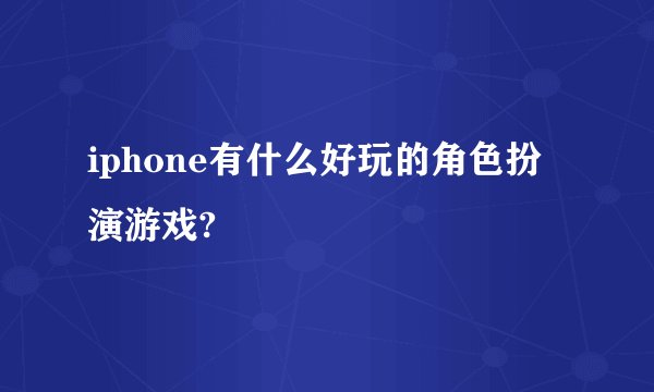 iphone有什么好玩的角色扮演游戏?