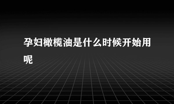 孕妇橄榄油是什么时候开始用呢