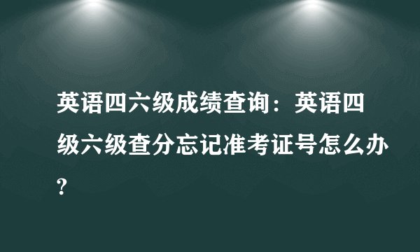 英语四六级成绩查询：英语四级六级查分忘记准考证号怎么办?