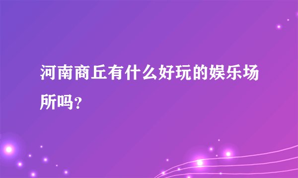 河南商丘有什么好玩的娱乐场所吗？