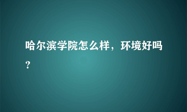 哈尔滨学院怎么样，环境好吗？