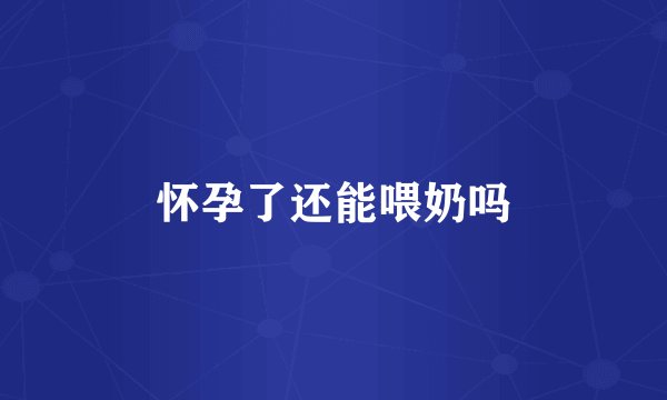 怀孕了还能喂奶吗