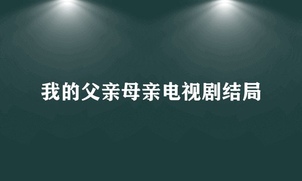我的父亲母亲电视剧结局