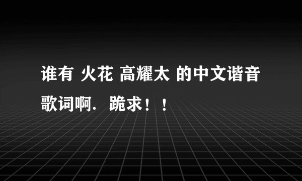 谁有 火花 高耀太 的中文谐音歌词啊．跪求！！