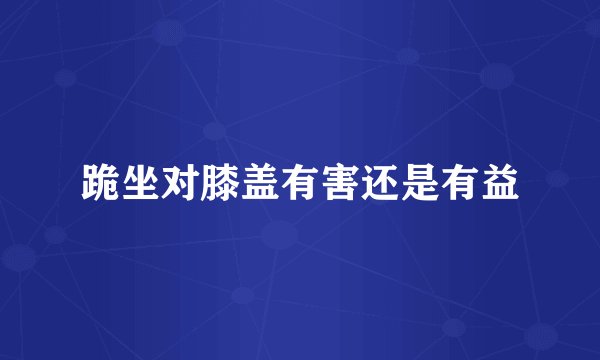 跪坐对膝盖有害还是有益
