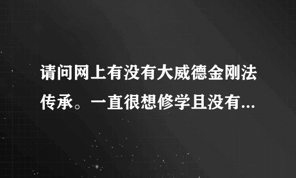 请问网上有没有大威德金刚法传承。一直很想修学且没有任何其他的念头。只是想多学一些而已。关于拙火定气