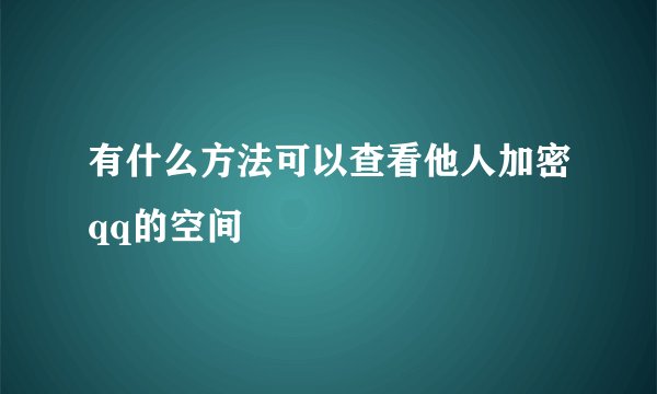 有什么方法可以查看他人加密qq的空间