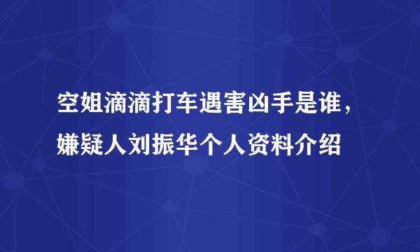 空姐滴滴打车遇害凶手是谁,嫌疑人刘振华个人资料介绍