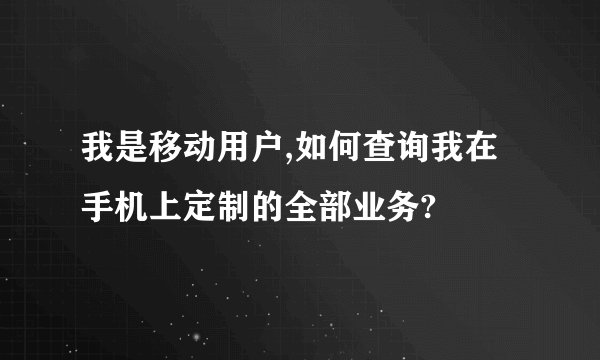 我是移动用户,如何查询我在手机上定制的全部业务?
