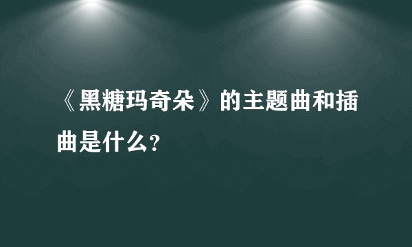 《黑糖玛奇朵》的主题曲和插曲是什么？