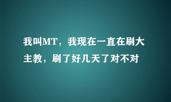 我叫MT,我现在一直在刷大主教,刷了好几天了对不对