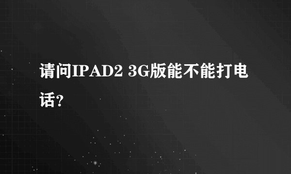 请问IPAD2 3G版能不能打电话？