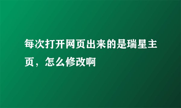 每次打开网页出来的是瑞星主页,怎么修改啊