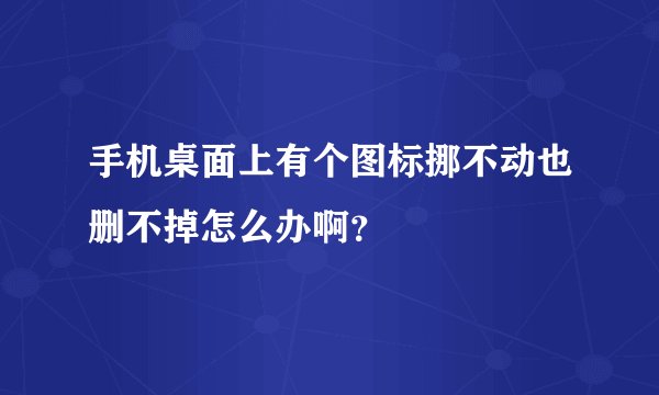 手机桌面上有个图标挪不动也删不掉怎么办啊?