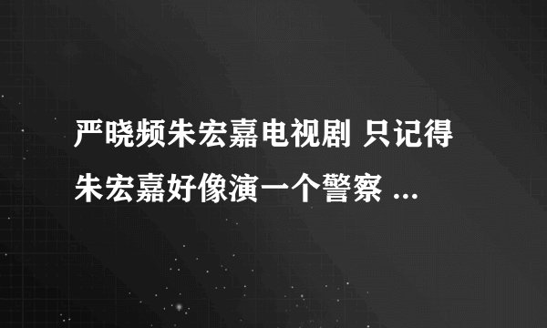 严晓频朱宏嘉电视剧 只记得 朱宏嘉好像演一个警察 严晓频演的人 老公有外遇了 最后 他们俩