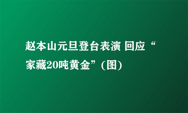 赵本山元旦登台表演 回应“家藏20吨黄金”(图)
