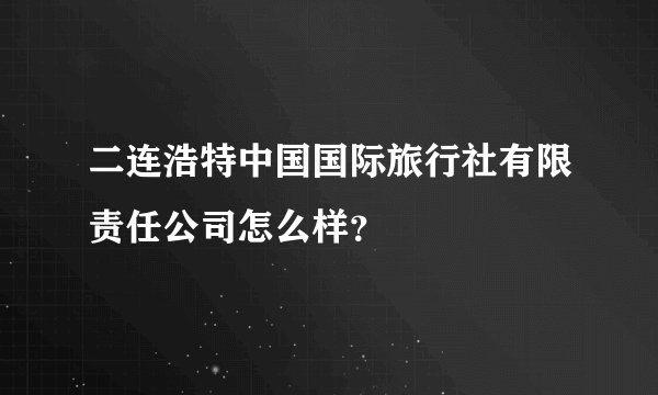 二连浩特中国国际旅行社有限责任公司怎么样？
