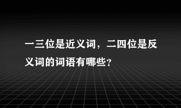 一三位是近义词，二四位是反义词的词语有哪些？