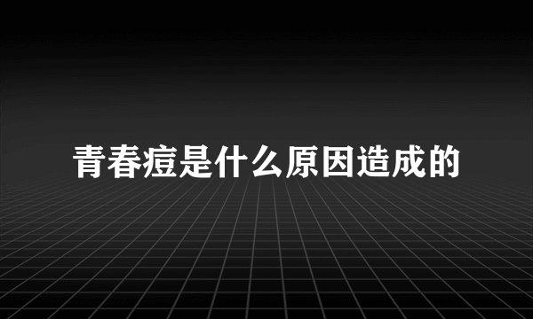 青春痘是什么原因造成的