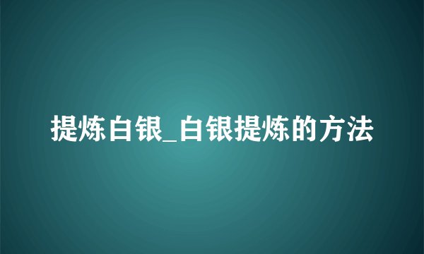 提炼白银_白银提炼的方法