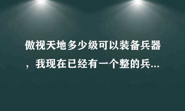 傲视天地多少级可以装备兵器，我现在已经有一个整的兵器了，我主城120，可是找不到在哪装备啊？