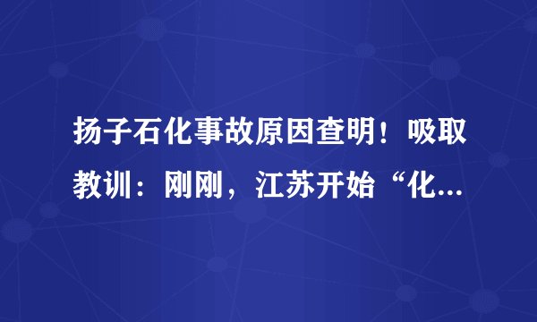 扬子石化事故原因查明！吸取教训：刚刚，江苏开始“化工大检查”，重点8个方面