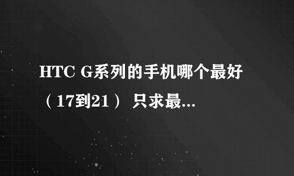 HTC G系列的手机哪个最好（17到21） 只求最好 性价比什么的没关系
