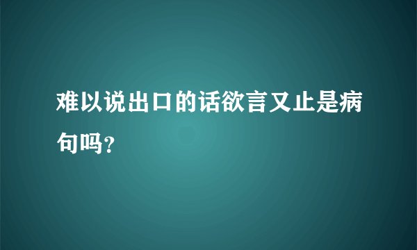 难以说出口的话欲言又止是病句吗？
