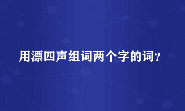 用漂四声组词两个字的词？