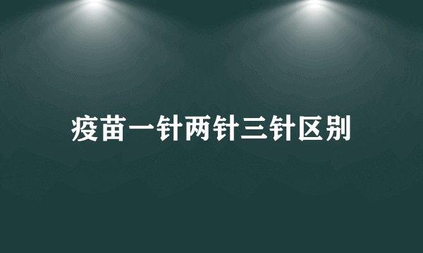 疫苗一针两针三针区别