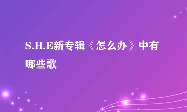 S.H.E新专辑《怎么办》中有哪些歌