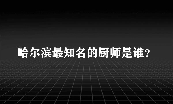 哈尔滨最知名的厨师是谁?