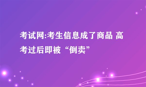 考试网:考生信息成了商品 高考过后即被“倒卖”