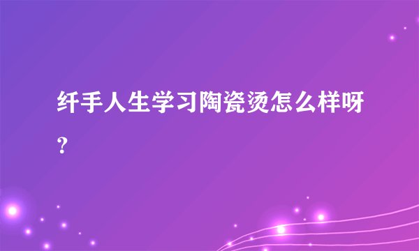 纤手人生学习陶瓷烫怎么样呀？