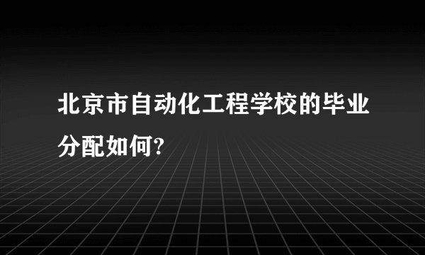 北京市自动化工程学校的毕业分配如何?