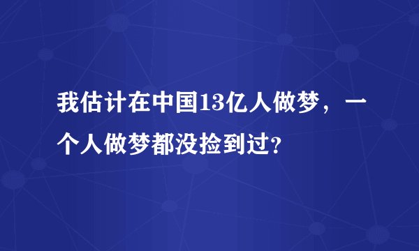 我估计在中国13亿人做梦，一个人做梦都没捡到过？