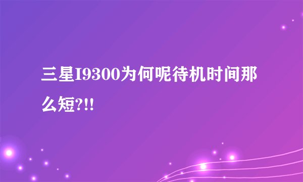 三星I9300为何呢待机时间那么短?!!